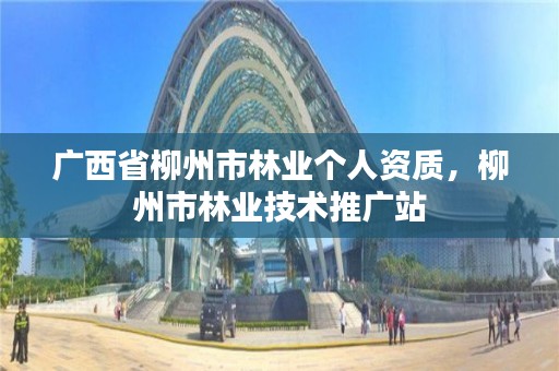 广西省柳州市林业个人资质,柳州市林业技术推广站