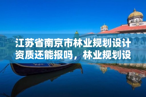 江苏省南京市林业规划设计资质还能报吗,林业规划设计资质标准