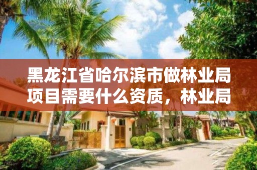 黑龙江省哈尔滨市做林业局项目需要什么资质,林业局需要办理什么许可证