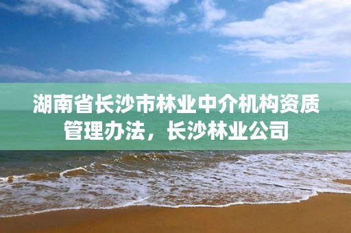 湖南省长沙市林业中介机构资质管理办法，长沙林业公司