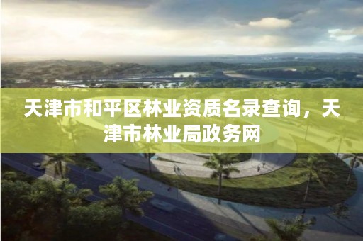 天津市和平区林业资质名录查询,天津市林业局政务网