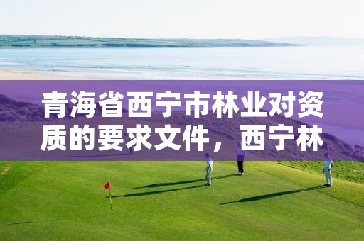 青海省西宁市林业对资质的要求文件,西宁林业局官网