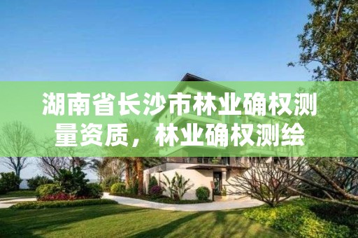 湖南省长沙市林业确权测量资质，林业确权测绘