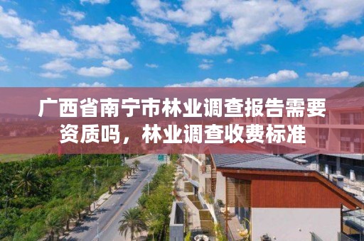 广西省南宁市林业调查报告需要资质吗,林业调查收费标准