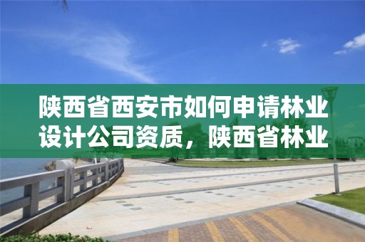 陕西省西安市如何申请林业设计公司资质,陕西省林业厅设计院