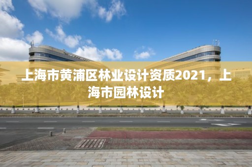 上海市黄浦区林业设计资质2021,上海市园林设计