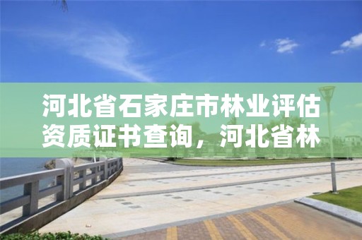 河北省石家庄市林业评估资质证书查询，河北省林业司法鉴定中心电话