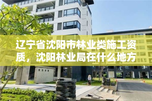 辽宁省沈阳市林业类施工资质,沈阳林业局在什么地方