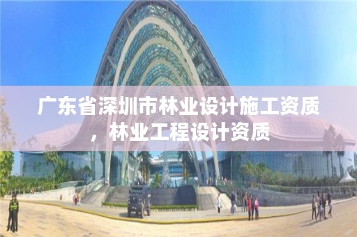 广东省深圳市林业设计施工资质，林业工程设计资质
