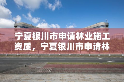 宁夏银川市申请林业施工资质,宁夏银川市申请林业施工资质要多少钱