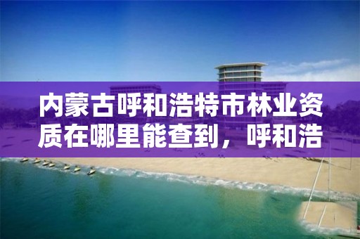 内蒙古呼和浩特市林业资质在哪里能查到,呼和浩特林业厅在哪