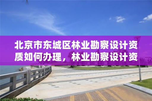 北京市东城区林业勘察设计资质如何办理，林业勘察设计资质业务范围