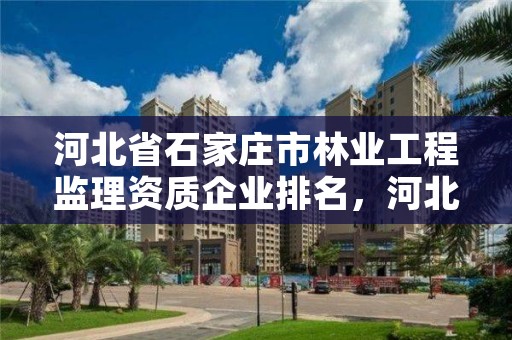 河北省石家庄市林业工程监理资质企业排名，河北省石家庄市林业工程监理资质企业排名第一