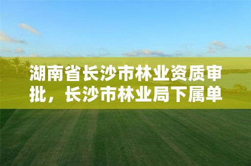 湖南省长沙市林业资质审批，长沙市林业局下属单位