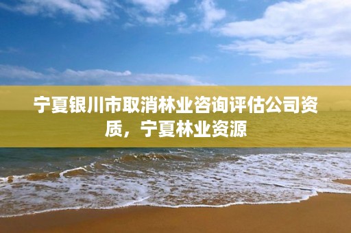 宁夏银川市取消林业咨询评估公司资质,宁夏林业资源