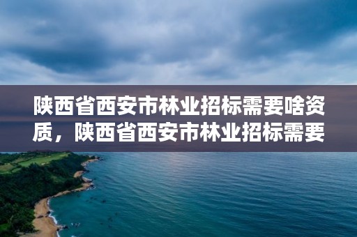 陕西省西安市林业招标需要啥资质,陕西省西安市林业招标需要啥资质呢