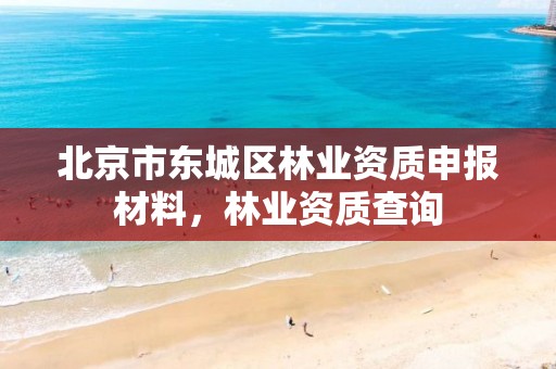 北京市东城区林业资质申报材料,林业资质查询