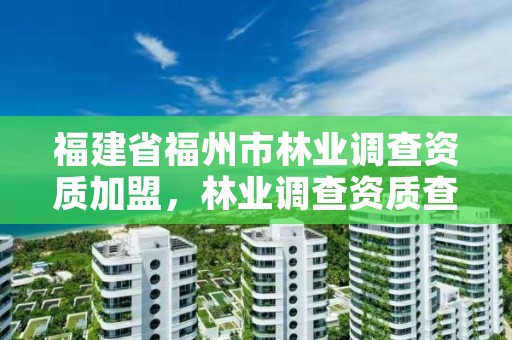福建省福州市林业调查资质加盟,林业调查资质查询
