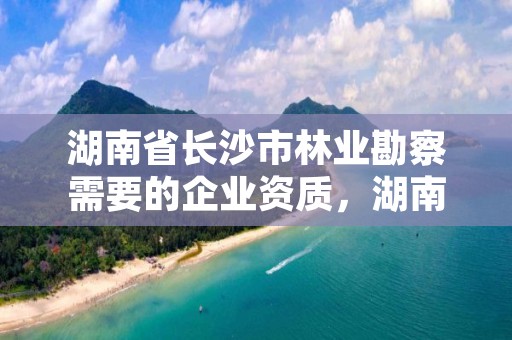 湖南省长沙市林业勘察需要的企业资质，湖南省林业勘察设计院怎么样