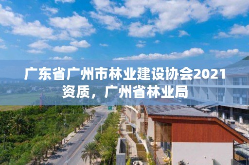 广东省广州市林业建设协会2021资质，广州省林业局