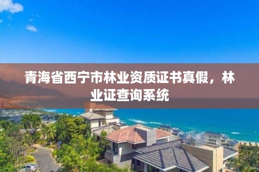 青海省西宁市林业资质证书真假，林业证查询系统