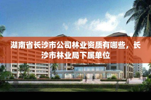 湖南省长沙市公司林业资质有哪些，长沙市林业局下属单位