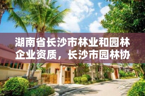 湖南省长沙市林业和园林企业资质，长沙市园林协会