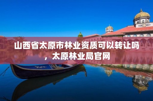 山西省太原市林业资质可以转让吗,太原林业局官网