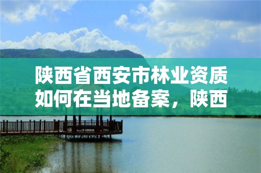 陕西省西安市林业资质如何在当地备案,陕西林业局在哪