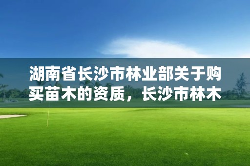 湖南省长沙市林业部关于购买苗木的资质，长沙市林木种苗管理站