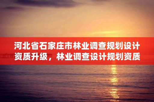 河北省石家庄市林业调查规划设计资质升级，林业调查设计规划资质管理规定告