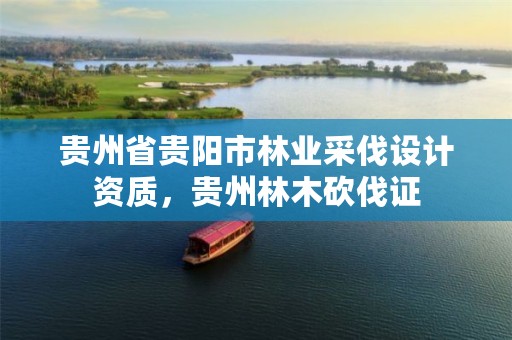 贵州省贵阳市林业采伐设计资质，贵州林木砍伐证