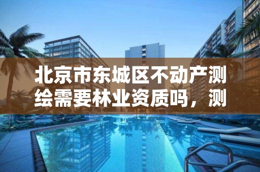 北京市东城区不动产测绘需要林业资质吗,测绘不动产登记流程表