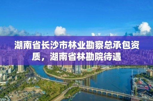 湖南省长沙市林业勘察总承包资质，湖南省林勘院待遇