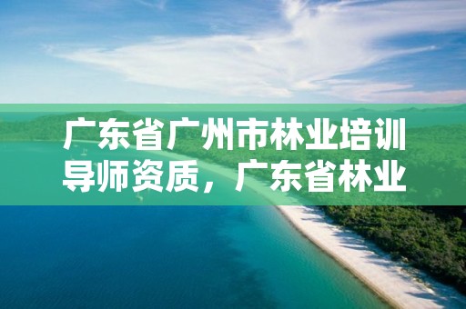 广东省广州市林业培训导师资质，广东省林业学会信息网