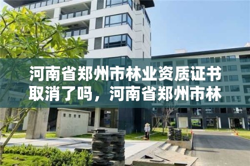 河南省郑州市林业资质证书取消了吗,河南省郑州市林业资质证书取消了吗今年