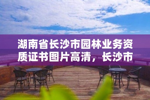 湖南省长沙市园林业务资质证书图片高清，长沙市园林局官网