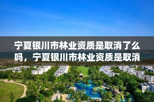 宁夏银川市林业资质是取消了么吗,宁夏银川市林业资质是取消了么吗今天