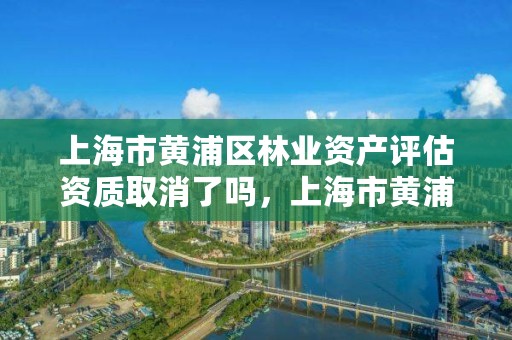上海市黄浦区林业资产评估资质取消了吗,上海市黄浦区林业资产评估资质取消了吗今年