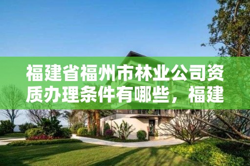 福建省福州市林业公司资质办理条件有哪些,福建省林业总公司