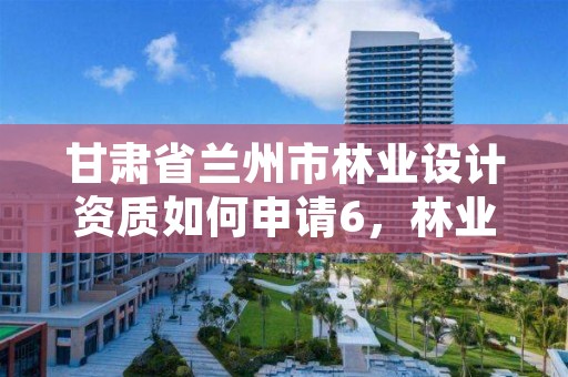 甘肃省兰州市林业设计资质如何申请6,林业设计公司资质怎么办