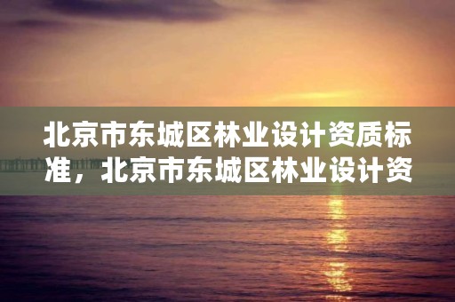 北京市东城区林业设计资质标准，北京市东城区林业设计资质标准查询