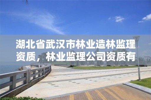 湖北省武汉市林业造林监理资质,林业监理公司资质有哪些