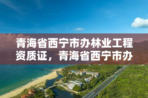 青海省西宁市办林业工程资质证,青海省西宁市办林业工程资质证在哪里办