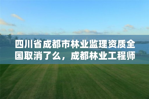 四川省成都市林业监理资质全国取消了么,成都林业工程师
