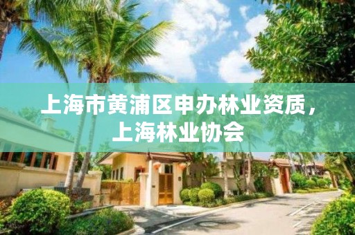 上海市黄浦区申办林业资质,上海林业协会