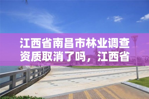 江西省南昌市林业调查资质取消了吗,江西省南昌市林业调查资质取消了吗现在