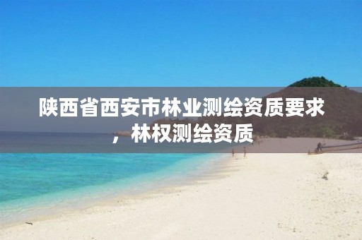 陕西省西安市林业测绘资质要求,林权测绘资质