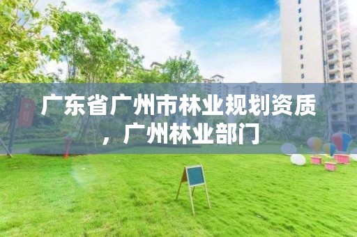 广东省广州市林业规划资质，广州林业部门