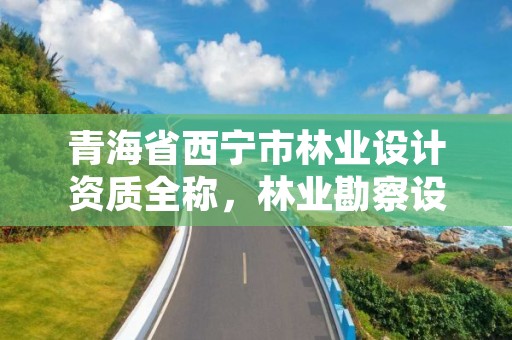青海省西宁市林业设计资质全称，林业勘察设计资质